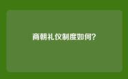 商朝礼仪制度如何？