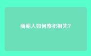 商朝人如何祭祀祖先？
