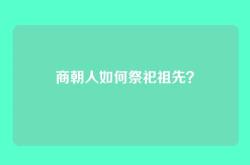 商朝人如何祭祀祖先？