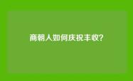 商朝人如何庆祝丰收？