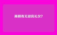 商朝有无迎宾礼仪？