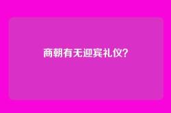 商朝有无迎宾礼仪？