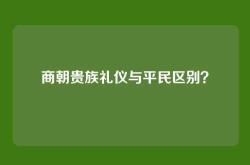 商朝贵族礼仪与平民区别？
