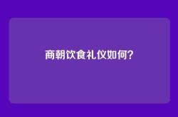 商朝饮食礼仪如何？