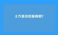 土方是否臣服商朝？