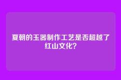 夏朝的玉器制作工艺是否超越了红山文化？