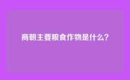 商朝主要粮食作物是什么？