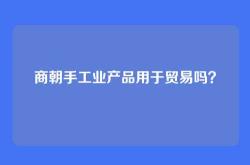 商朝手工业产品用于贸易吗？