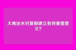 大禹治水对夏朝建立有何重要意义？