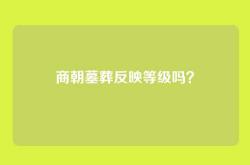 商朝墓葬反映等级吗？