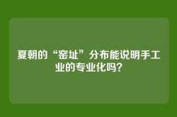 夏朝的“窑址”分布能说明手工业的专业化吗？