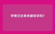 甲骨文还有未破译字吗？
