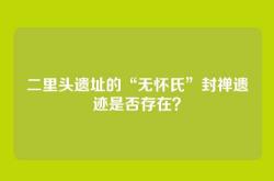 二里头遗址的“无怀氏”封禅遗迹是否存在？
