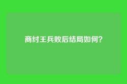 商纣王兵败后结局如何？