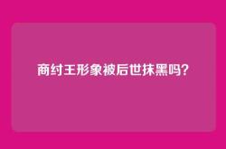 商纣王形象被后世抹黑吗？