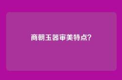 商朝玉器审美特点？