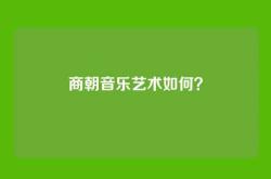 商朝音乐艺术如何？