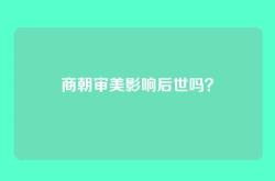 商朝审美影响后世吗？