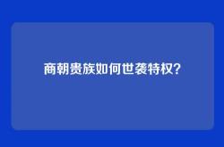 商朝贵族如何世袭特权？