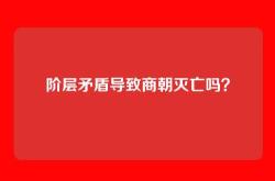 阶层矛盾导致商朝灭亡吗？