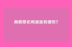 商朝祭祀用酒器有哪些？