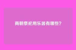 商朝祭祀用乐器有哪些？