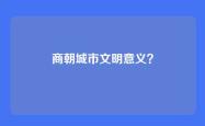 商朝城市文明意义？