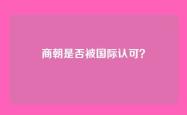 商朝是否被国际认可？