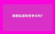 商朝起源地有争议吗？