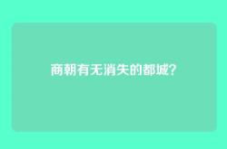 商朝有无消失的都城？
