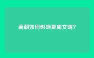 商朝如何影响夏周文明？
