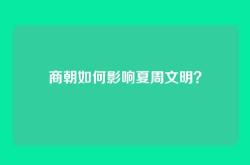 商朝如何影响夏周文明？