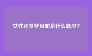 女性睡觉梦见蛇是什么意思？
