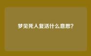 梦见死人复活什么意思？