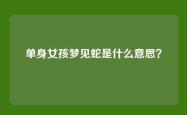 单身女孩梦见蛇是什么意思？