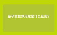 备孕女性梦见蛇是什么征兆？