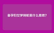 备孕妇女梦到蛇是什么意思？