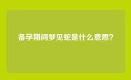 备孕期间梦见蛇是什么意思？