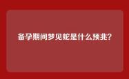 备孕期间梦见蛇是什么预兆？