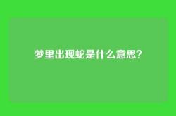 梦里出现蛇是什么意思？