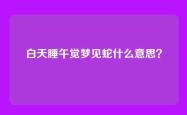 白天睡午觉梦见蛇什么意思？