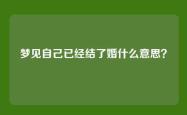 梦见自己已经结了婚什么意思？