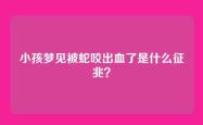 小孩梦见被蛇咬出血了是什么征兆？