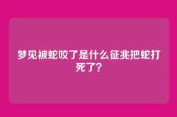梦见被蛇咬了是什么征兆把蛇打死了？