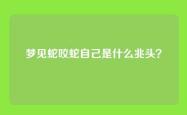 梦见蛇咬蛇自己是什么兆头？