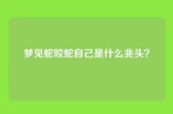 梦见蛇咬蛇自己是什么兆头？