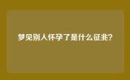 梦见别人怀孕了是什么征兆？