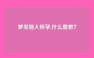梦见别人怀孕,什么意思？