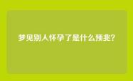 梦见别人怀孕了是什么预兆？