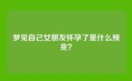 梦见自己女朋友怀孕了是什么预兆？